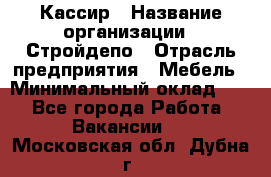 Кассир › Название организации ­ Стройдепо › Отрасль предприятия ­ Мебель › Минимальный оклад ­ 1 - Все города Работа » Вакансии   . Московская обл.,Дубна г.